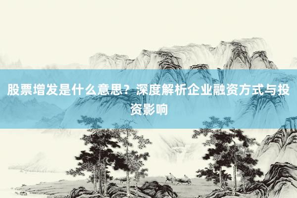 股票增发是什么意思？深度解析企业融资方式与投资影响