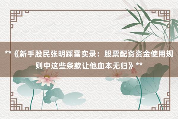 **《新手股民张明踩雷实录：股票配资资金使用规则中这些条款让他血本无归》**