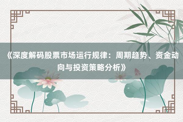 《深度解码股票市场运行规律：周期趋势、资金动向与投资策略分析》