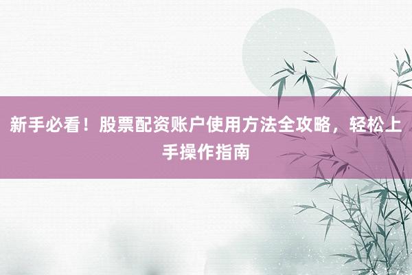 新手必看！股票配资账户使用方法全攻略，轻松上手操作指南