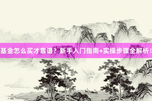 基金怎么买才靠谱？新手入门指南+实操步骤全解析！
