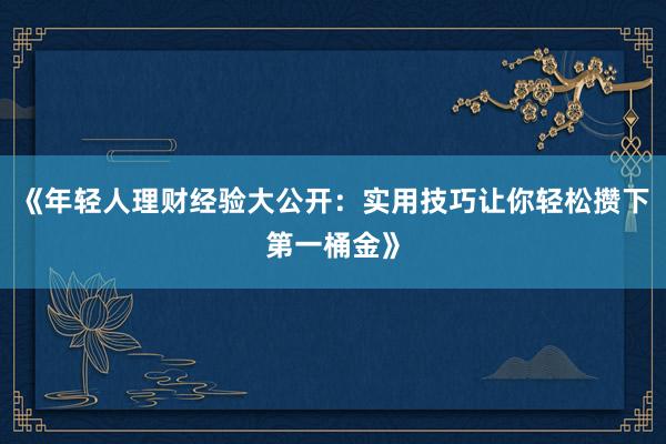 《年轻人理财经验大公开：实用技巧让你轻松攒下第一桶金》