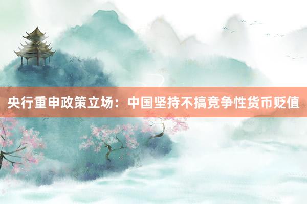 央行重申政策立场:中国坚持不搞竞争性货币贬值
