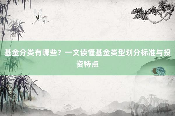 基金分类有哪些？一文读懂基金类型划分标准与投资特点