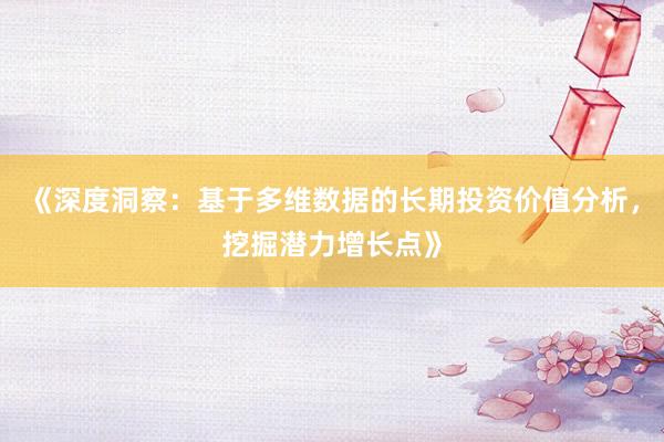 《深度洞察:基于多维数据的长期投资价值分析,挖掘潜力增长点》