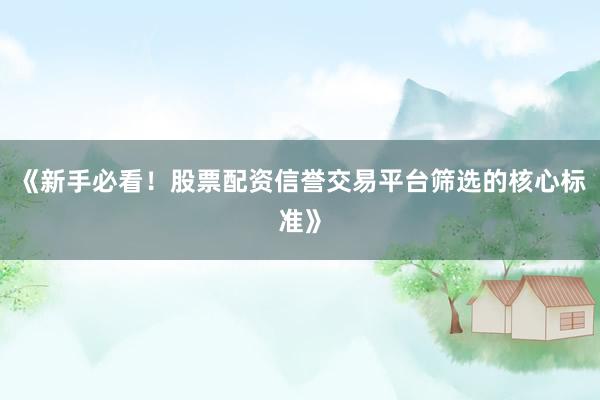 《新手必看！股票配资信誉交易平台筛选的核心标准》