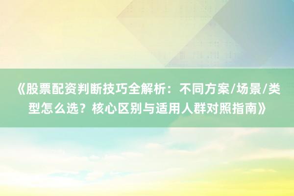 《股票配资判断技巧全解析：不同方案/场景/类型怎么选？核心区别与适用人群对照指南》