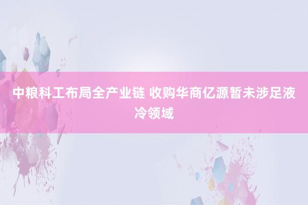 中粮科工布局全产业链 收购华商亿源暂未涉足液冷领域