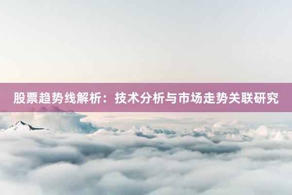 股票趋势线解析：技术分析与市场走势关联研究