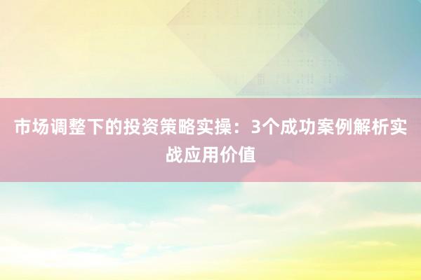 市场调整下的投资策略实操:3个成功案例解析实战应用价值