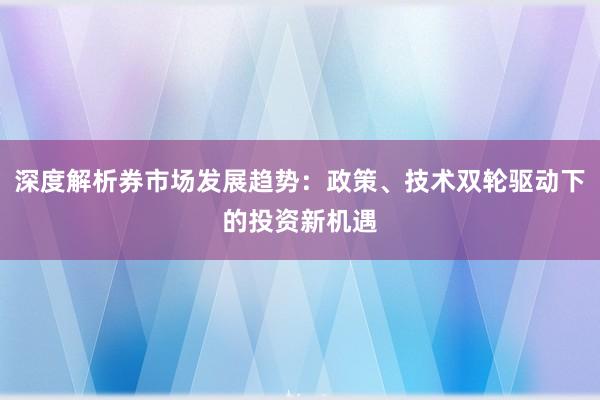 深度解析券市场发展趋势：政策、技术双轮驱动下的投资新机遇