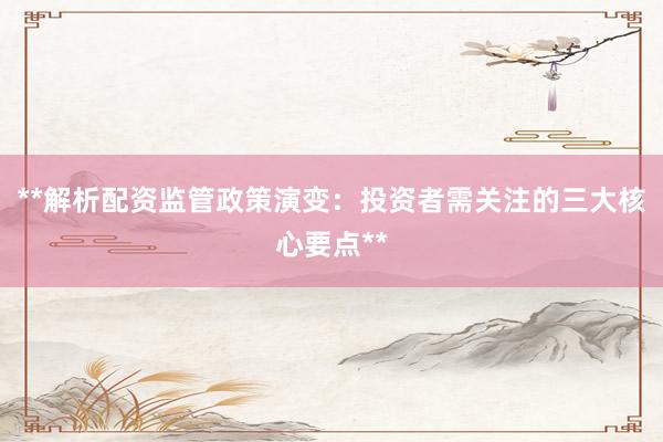 **解析配资监管政策演变:投资者需关注的三大核心要点**