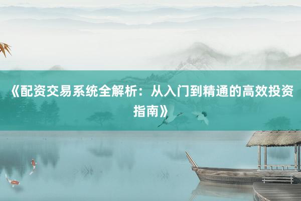 《配资交易系统全解析：从入门到精通的高效投资指南》