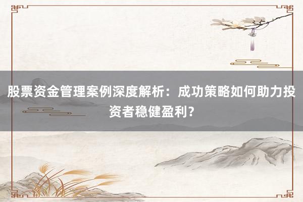 股票资金管理案例深度解析：成功策略如何助力投资者稳健盈利？