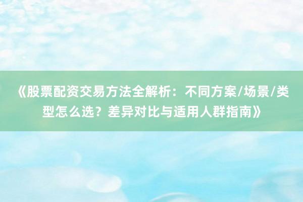 《股票配资交易方法全解析:不同方案/场景/类型怎么选?差异对比与适用人群指南》