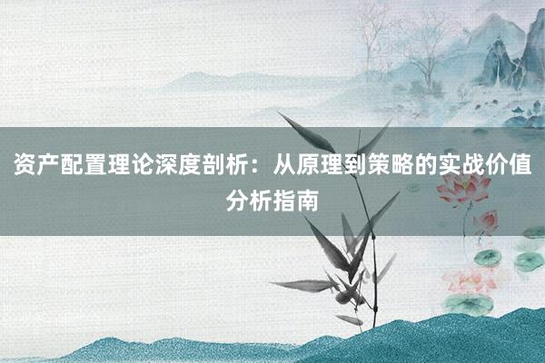 资产配置理论深度剖析：从原理到策略的实战价值分析指南