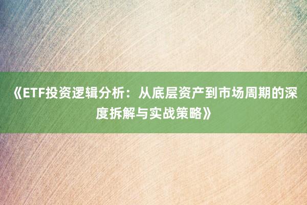 《ETF投资逻辑分析：从底层资产到市场周期的深度拆解与实战策略》