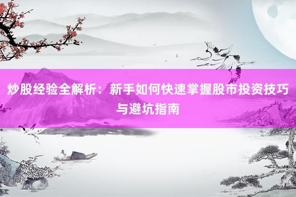 炒股经验全解析：新手如何快速掌握股市投资技巧与避坑指南