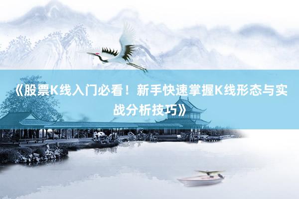 《股票K线入门必看！新手快速掌握K线形态与实战分析技巧》