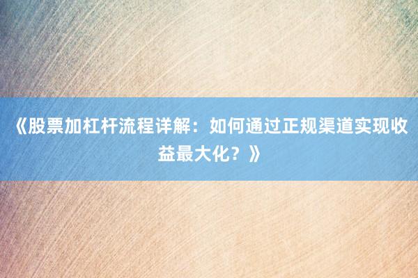 《股票加杠杆流程详解：如何通过正规渠道实现收益最大化？》