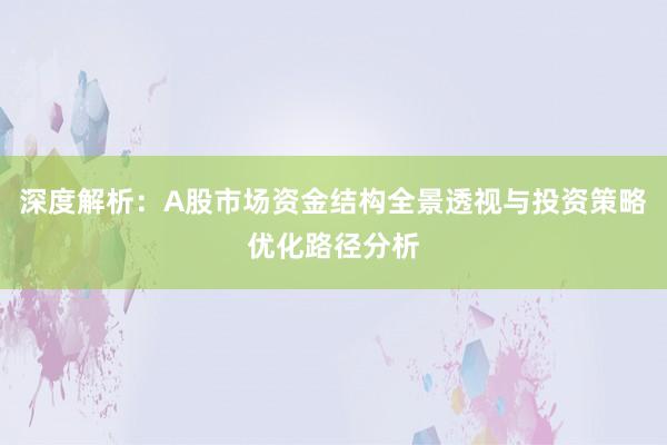 深度解析：A股市场资金结构全景透视与投资策略优化路径分析