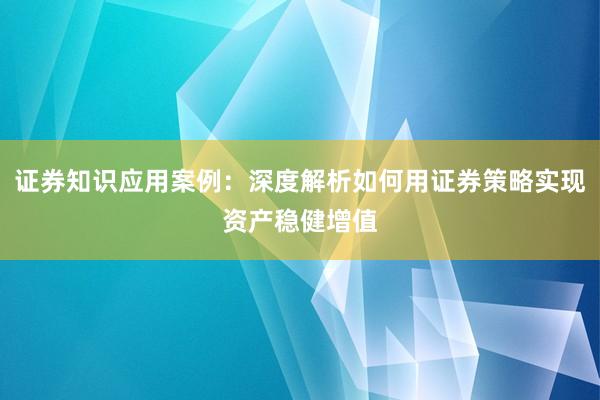 证券知识应用案例：深度解析如何用证券策略实现资产稳健增值