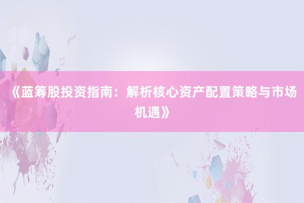 《蓝筹股投资指南：解析核心资产配置策略与市场机遇》