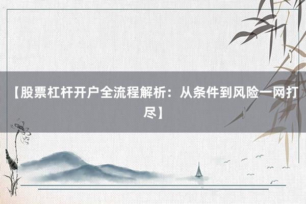 【股票杠杆开户全流程解析：从条件到风险一网打尽】