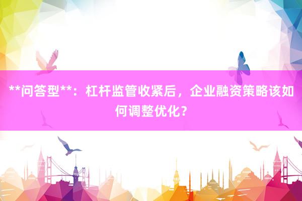 **问答型**：杠杆监管收紧后，企业融资策略该如何调整优化？