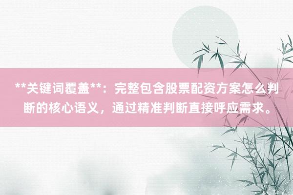 **关键词覆盖**：完整包含股票配资方案怎么判断的核心语义，通过精准判断直接呼应需求。