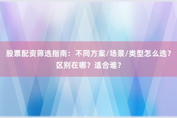 股票配资筛选指南：不同方案/场景/类型怎么选？区别在哪？适合谁？
