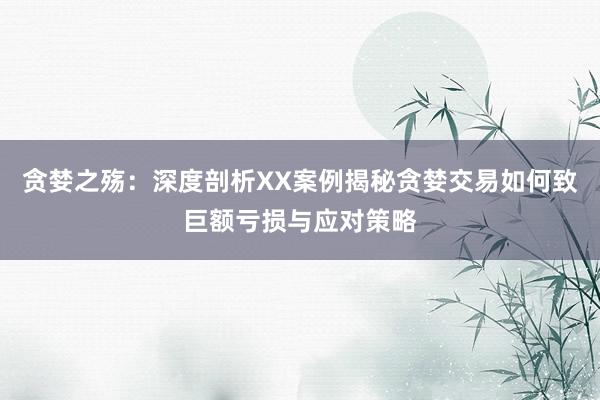 贪婪之殇：深度剖析XX案例揭秘贪婪交易如何致巨额亏损与应对策略