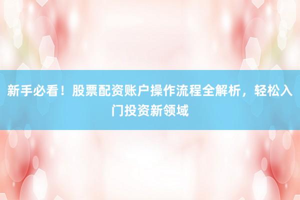新手必看！股票配资账户操作流程全解析，轻松入门投资新领域