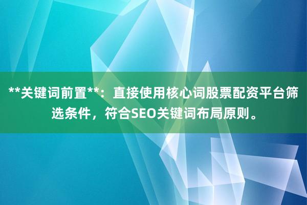 **关键词前置**：直接使用核心词股票配资平台筛选条件，符合SEO关键词布局原则。