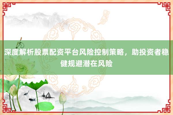 深度解析股票配资平台风险控制策略，助投资者稳健规避潜在风险