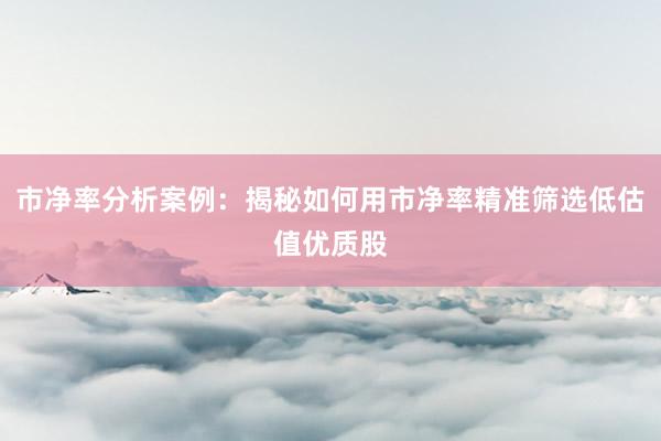 市净率分析案例：揭秘如何用市净率精准筛选低估值优质股