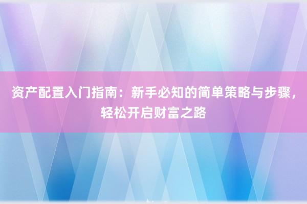 资产配置入门指南：新手必知的简单策略与步骤，轻松开启财富之路