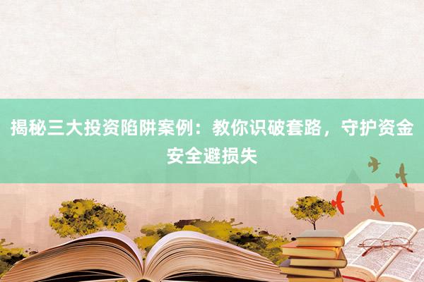 揭秘三大投资陷阱案例：教你识破套路，守护资金安全避损失