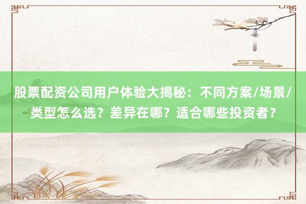 股票配资公司用户体验大揭秘:不同方案/场景/类型怎么选?差异在哪?适合哪些投资者?