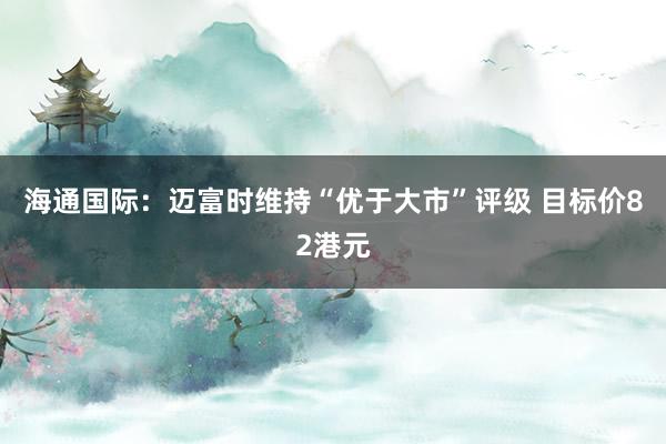 海通国际：迈富时维持“优于大市”评级 目标价82港元