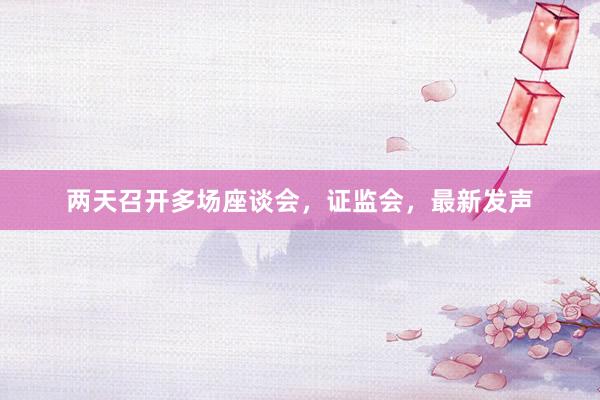 两天召开多场座谈会，证监会，最新发声