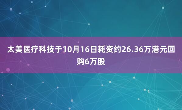 太美医疗科技于10月16日耗资约26.36万港元回购6万股