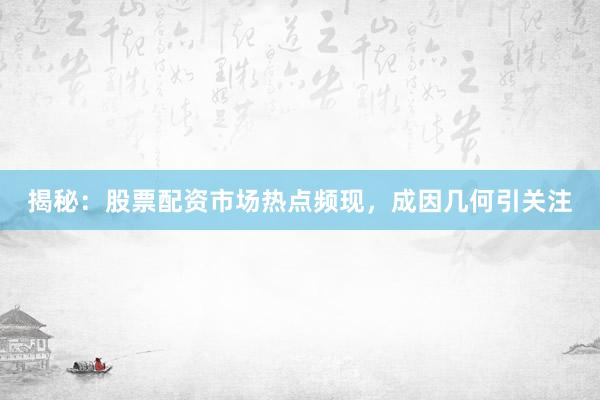 揭秘：股票配资市场热点频现，成因几何引关注