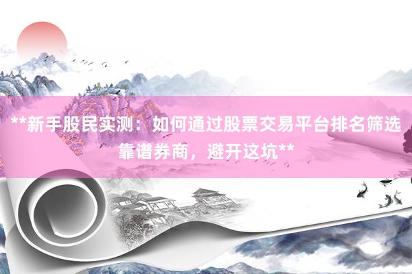 **新手股民实测：如何通过股票交易平台排名筛选靠谱券商，避开这坑**