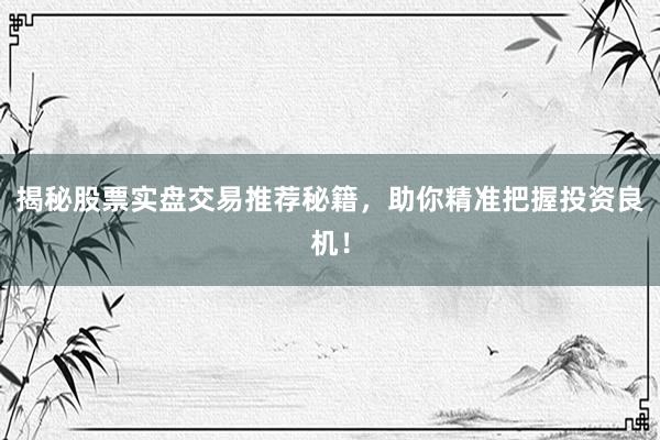 揭秘股票实盘交易推荐秘籍，助你精准把握投资良机！
