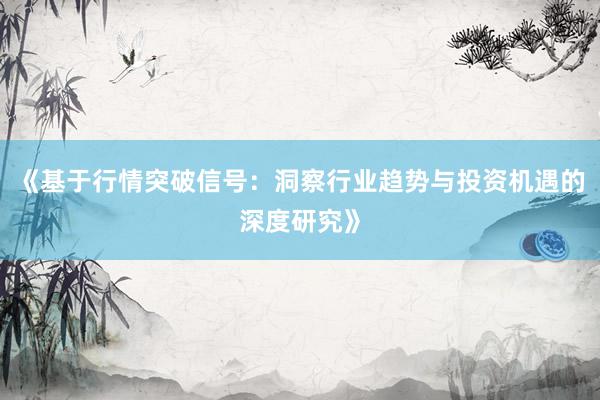 《基于行情突破信号:洞察行业趋势与投资机遇的深度研究》