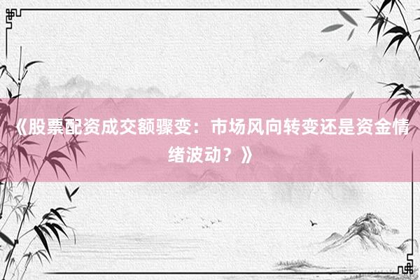 《股票配资成交额骤变：市场风向转变还是资金情绪波动？》