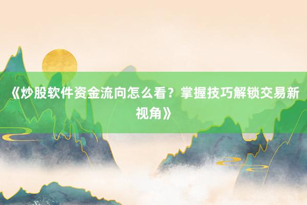 《炒股软件资金流向怎么看？掌握技巧解锁交易新视角》