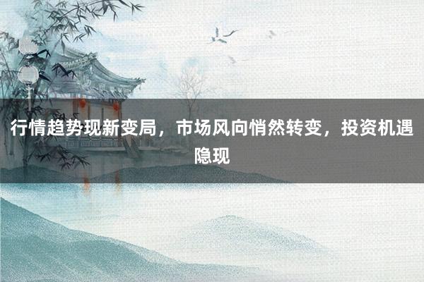 行情趋势现新变局，市场风向悄然转变，投资机遇隐现