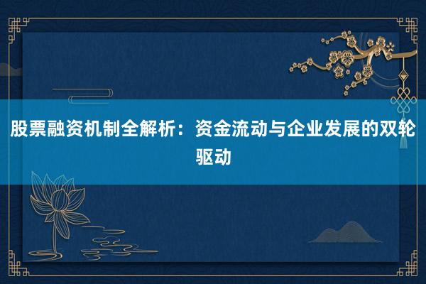 股票融资机制全解析：资金流动与企业发展的双轮驱动